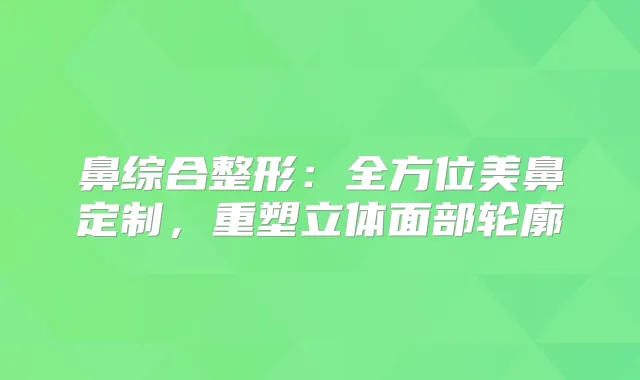 鼻综合整形：全方位美鼻定制，重塑立体面部轮廓