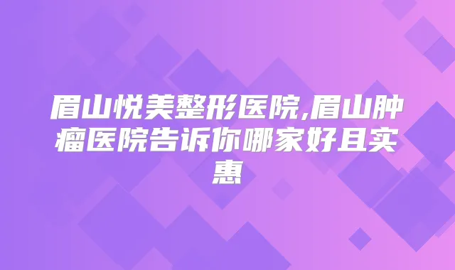 眉山悦美整形医院,眉山肿瘤医院告诉你哪家好且实惠
