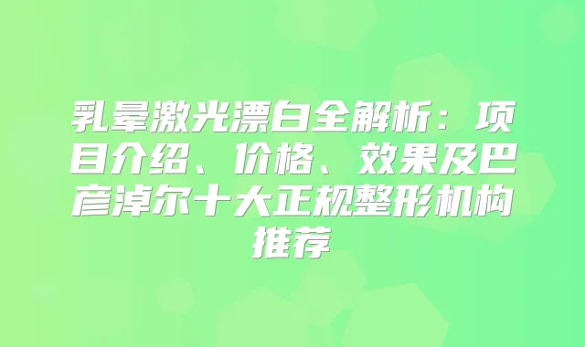 乳晕激光漂白全解析：项目介绍、价格、效果及巴彦淖尔十大正规整形机构推荐