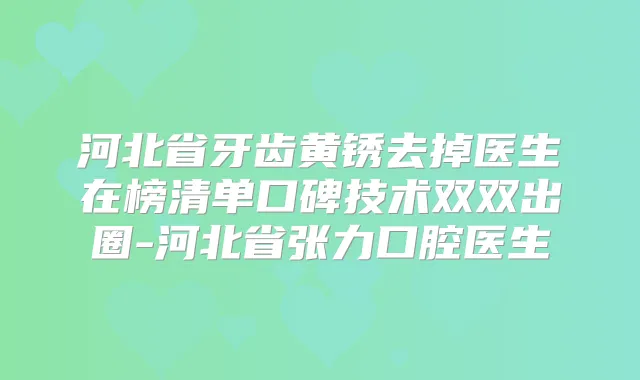 河北省牙齿黄锈去掉医生在榜清单口碑技术双双出圈-河北省张力口腔医生
