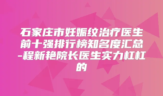 石家庄市妊娠纹医生前十强排行榜知名度汇总-程新艳院长医生实力杠杠的