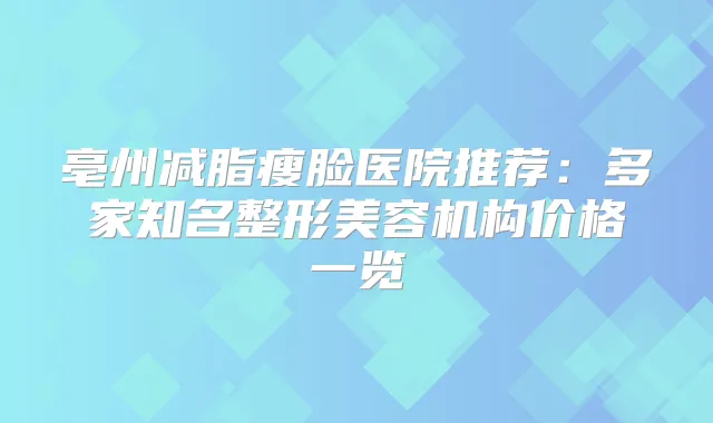 亳州减脂瘦脸医院推荐：多家知名整形美容机构价格一览