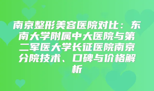南京整形美容医院对比：东南大学附属中大医院与第二军医大学长征医院南京分院技术、口碑与价格解析