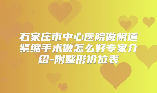 石家庄市中心医院做阴道紧缩手术做怎么好专家介绍-附整形价位表