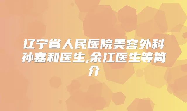 辽宁省人民医院美容外科孙嘉和医生,余江医生等简介