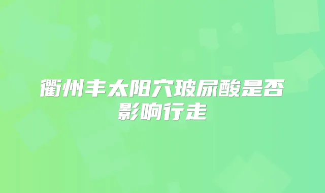 衢州丰太阳穴玻尿酸是否影响行走