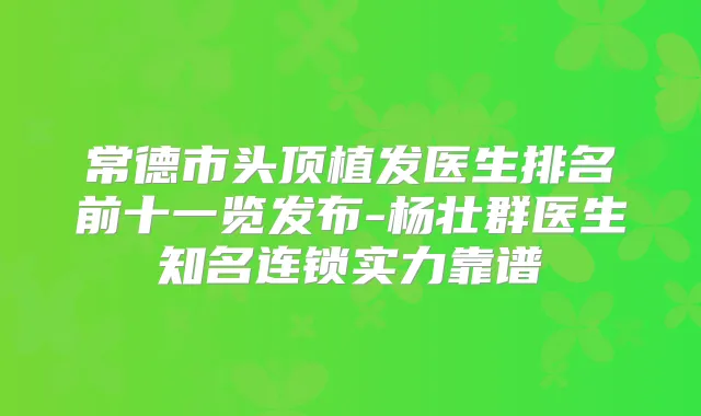 常德市头顶植发医生排名前十一览发布-杨壮群医生知名连锁实力靠谱