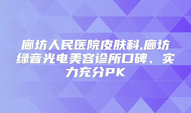 廊坊人民医院皮肤科,廊坊绿音光电美容诊所口碑、实力充分PK