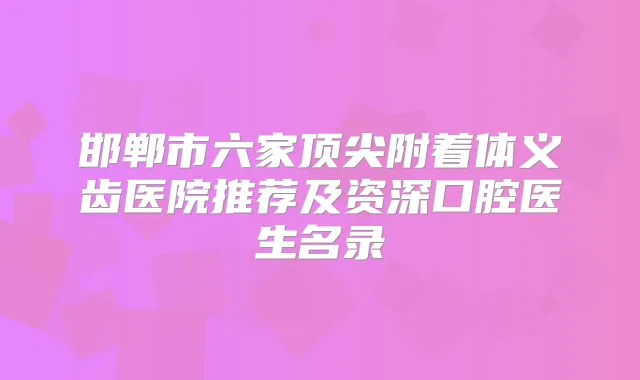邯郸市六家附着体义齿医院推荐及资深口腔医生名录