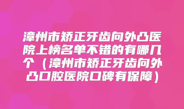 漳州市矫正牙齿向外凸医院上榜名单不错的有哪几个（漳州市矫正牙齿向外凸口腔医院口碑有保障）