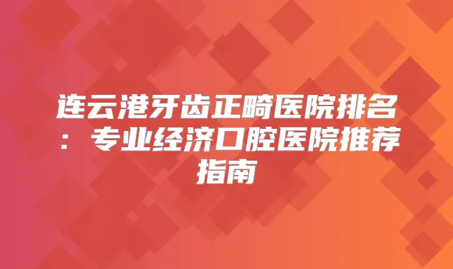 连云港牙齿正畸医院排名：专业经济口腔医院推荐指南