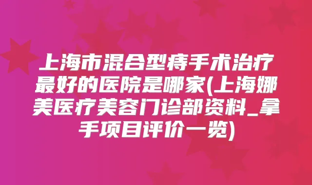 上海市混合型痔手术好的医院是哪家(上海娜美医疗美容门诊部资料_拿手项目评价一览)
