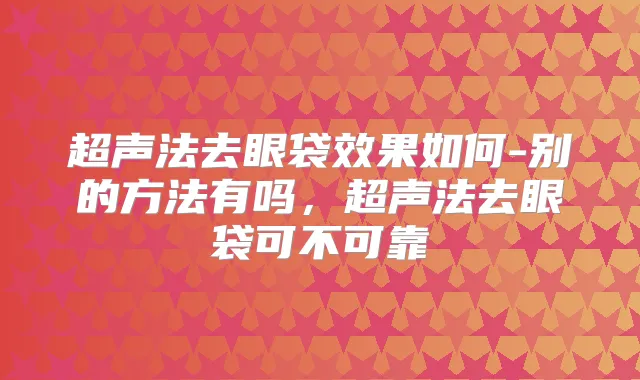 超声法去眼袋效果如何-别的方法有吗，超声法去眼袋可不可靠