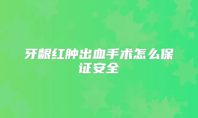 牙龈红肿出血手术怎么安全