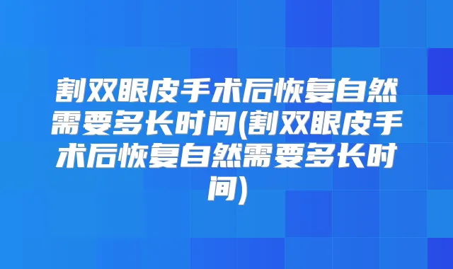 割双眼皮手术后恢复自然需要多长时间(割双眼皮手术后恢复自然需要多长时间)