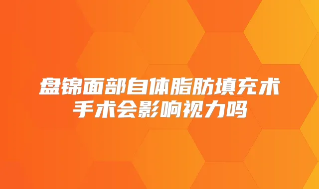 盘锦面部自体脂肪填充术手术会影响视力吗