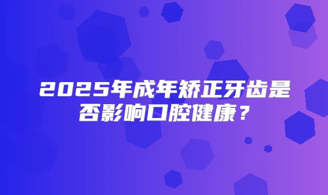 2025年成年矫正牙齿是否影响口腔健康？