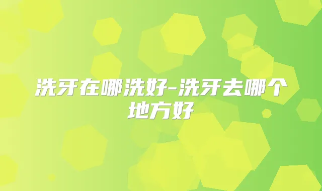洗牙在哪洗好-洗牙去哪个地方好