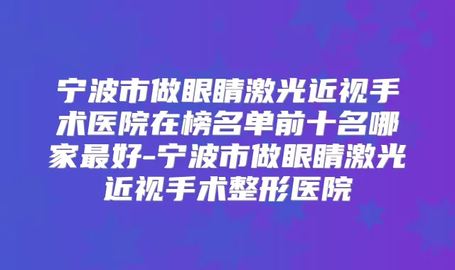 宁波市做眼睛激光近视手术医院在榜名单前十名哪家好-宁波市做眼睛激光近视手术整形医院