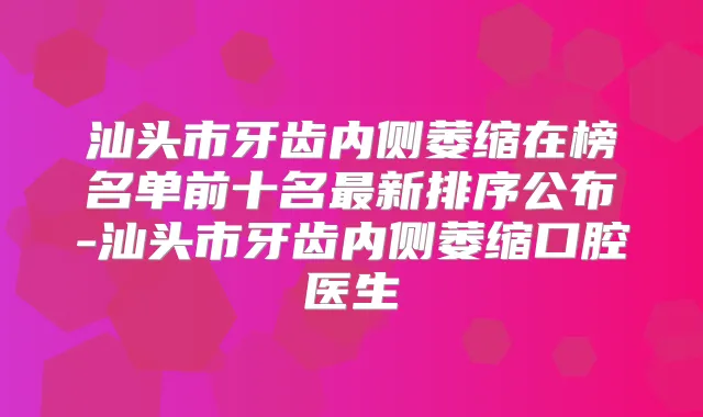 汕头市牙齿内侧萎缩在榜名单前十名新排序公布-汕头市牙齿内侧萎缩口腔医生
