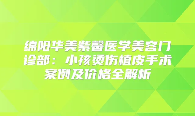 绵阳华美紫馨医学美容门诊部：小孩烫伤植皮手术案例及价格全解析