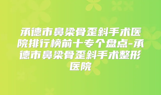 承德市鼻梁骨歪斜手术医院排行榜前十专个盘点-承德市鼻梁骨歪斜手术整形医院
