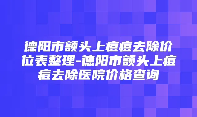 德阳市额头上痘痘去除价位表整理-德阳市额头上痘痘去除医院价格查询
