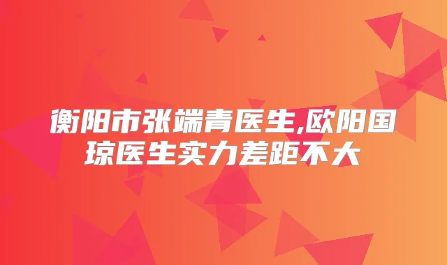 衡阳市张端青医生,欧阳国琼医生实力差距不大