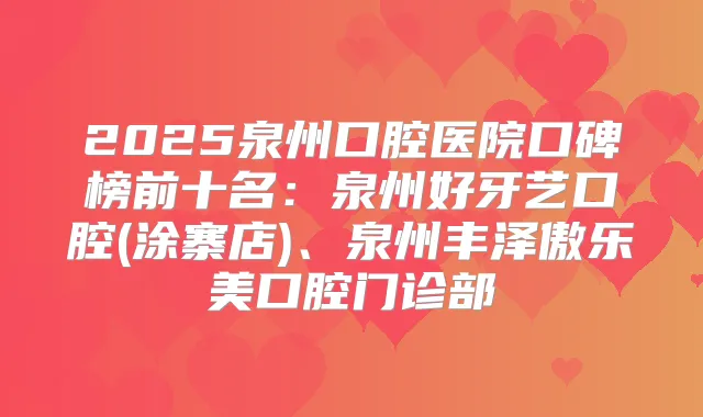 2025泉州口腔医院口碑榜前十名：泉州好牙艺口腔(涂寨店)、泉州丰泽傲乐美口腔门诊部