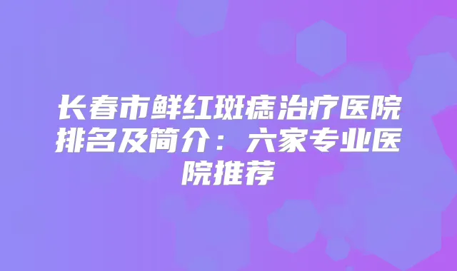 长春市鲜红斑痣医院排名及简介:六家专业医院推荐