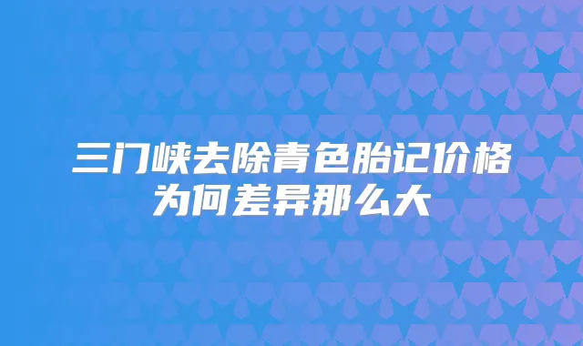 三门峡去除青色胎记价格为何差异那么大