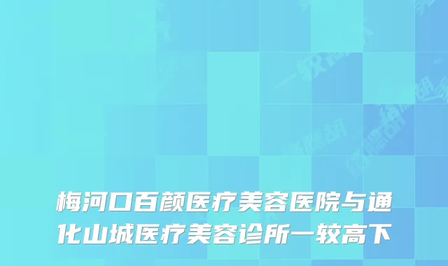 梅河口百颜医疗美容医院与通化山城医疗美容诊所一较高下