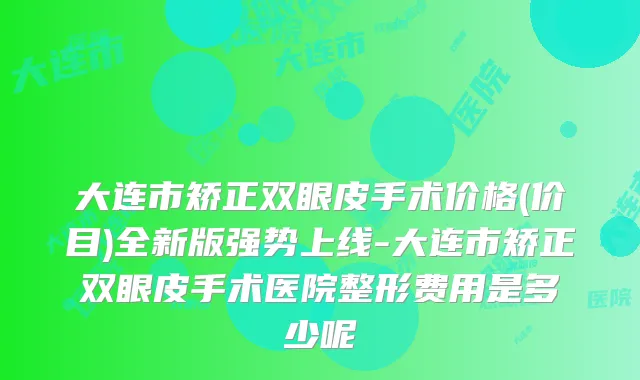 大连市矫正双眼皮手术价格(价目)全新版强势上线-大连市矫正双眼皮手术医院整形费用是多少呢