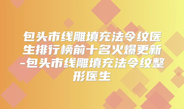 包头市线雕填充法令纹医生排行榜前十名火爆更新-包头市线雕填充法令纹整形医生