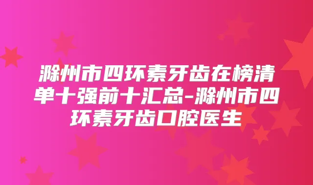 滁州市四环素牙齿在榜清单十强前十汇总-滁州市四环素牙齿口腔医生