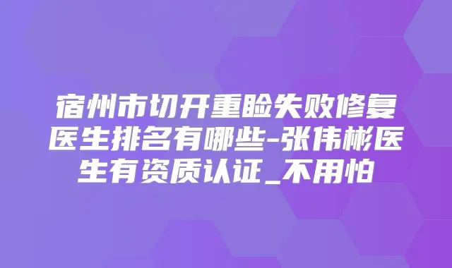 宿州市切开重睑失败修复医生排名有哪些-张伟彬医生有资质认证_不用怕