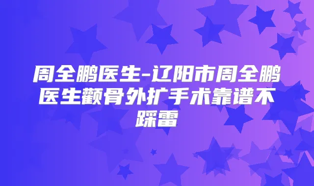 周全鹏医生-辽阳市周全鹏医生颧骨外扩手术靠谱不踩雷