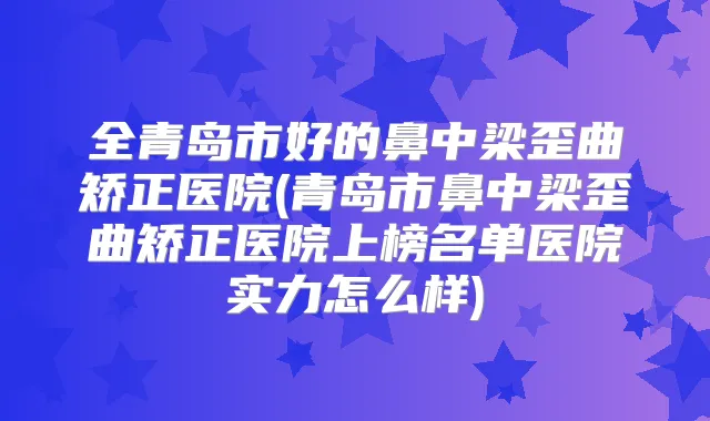 全青岛市好的鼻中梁歪曲矫正医院(青岛市鼻中梁歪曲矫正医院上榜名单医院实力怎么样)