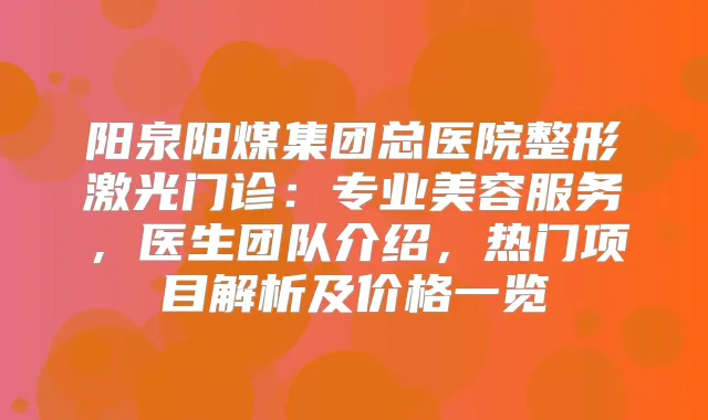 阳泉阳煤集团总医院整形激光门诊：专业美容服务，医生团队介绍，热门项目解析及价格一览