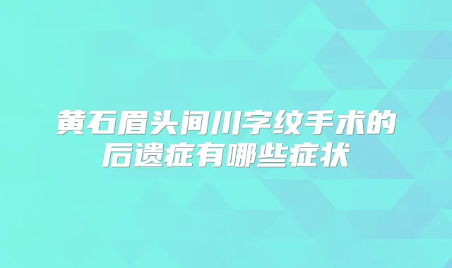 黄石眉头间川字纹手术的后遗症有哪些症状