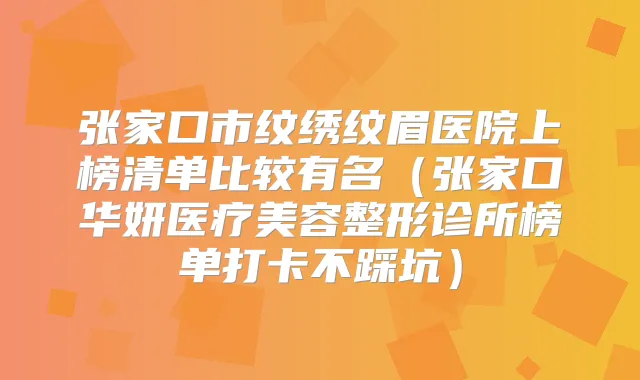 张家口市纹绣纹眉医院上榜清单比较有名（张家口华妍医疗美容整形诊所榜单打卡不踩坑）