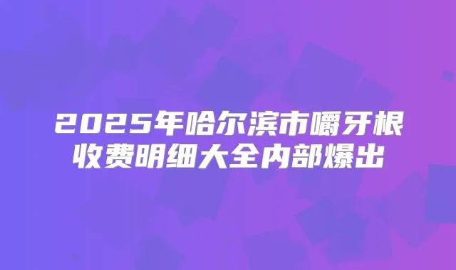2025年哈尔滨市嚼牙根收费明细大全内部爆出