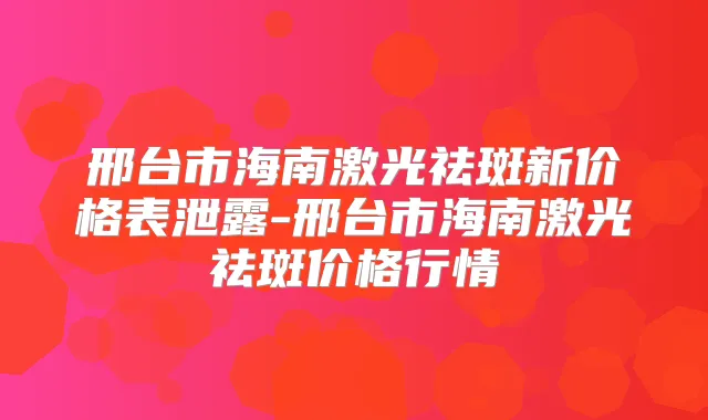邢台市海南激光祛斑新价格表泄露-邢台市海南激光祛斑价格行情