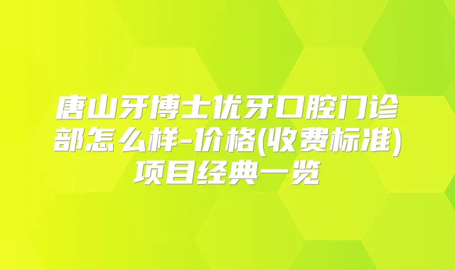 唐山牙博士优牙口腔门诊部怎么样-价格(收费标准)项目经典一览