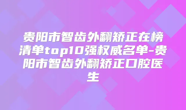 贵阳市智齿外翻矫正在榜清单top10强名单-贵阳市智齿外翻矫正口腔医生