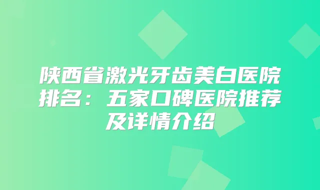 陕西省激光牙齿美白医院排名：五家口碑医院推荐及详情介绍