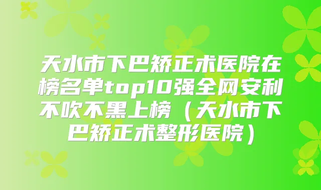 天水市下巴矫正术医院在榜名单top10强全网安利不吹不黑上榜（天水市下巴矫正术整形医院）