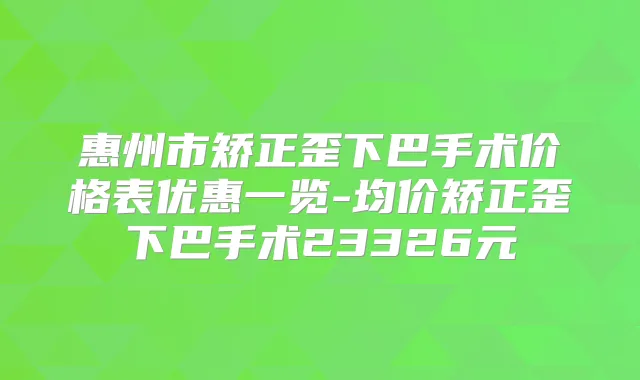 惠州市矫正歪下巴手术价格表优惠一览-均价矫正歪下巴手术23326元