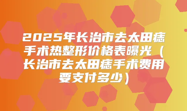 2025年长治市去太田痣手术热整形价格表曝光（长治市去太田痣手术费用要支付多少）