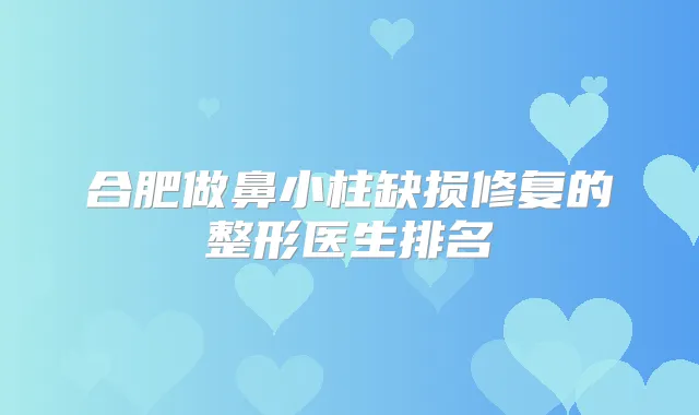 合肥做鼻小柱缺损修复的整形医生排名